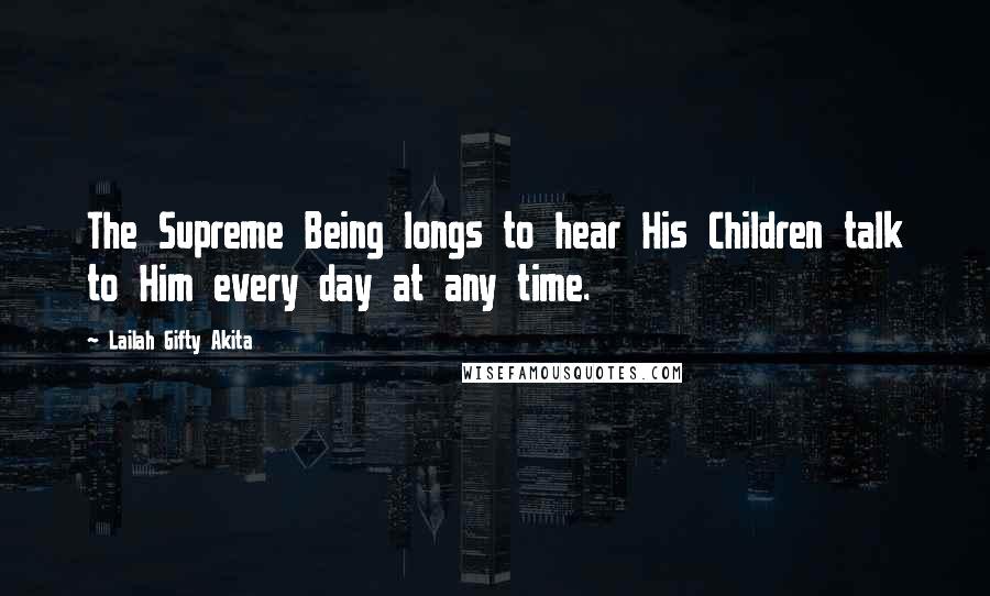 Lailah Gifty Akita Quotes: The Supreme Being longs to hear His Children talk to Him every day at any time.