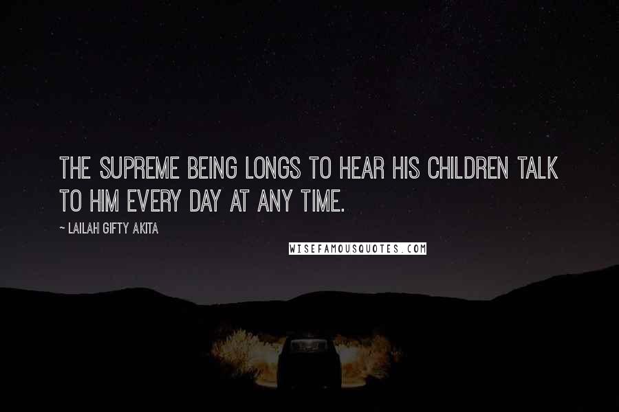 Lailah Gifty Akita Quotes: The Supreme Being longs to hear His Children talk to Him every day at any time.