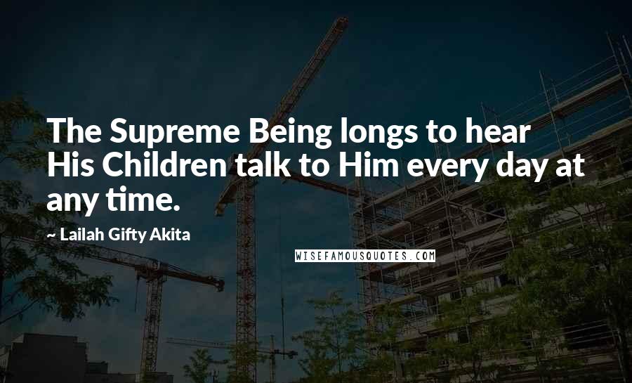 Lailah Gifty Akita Quotes: The Supreme Being longs to hear His Children talk to Him every day at any time.