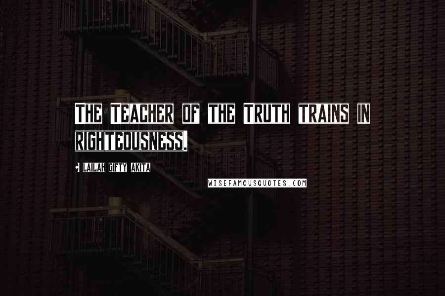 Lailah Gifty Akita Quotes: The Teacher of the Truth trains in righteousness.