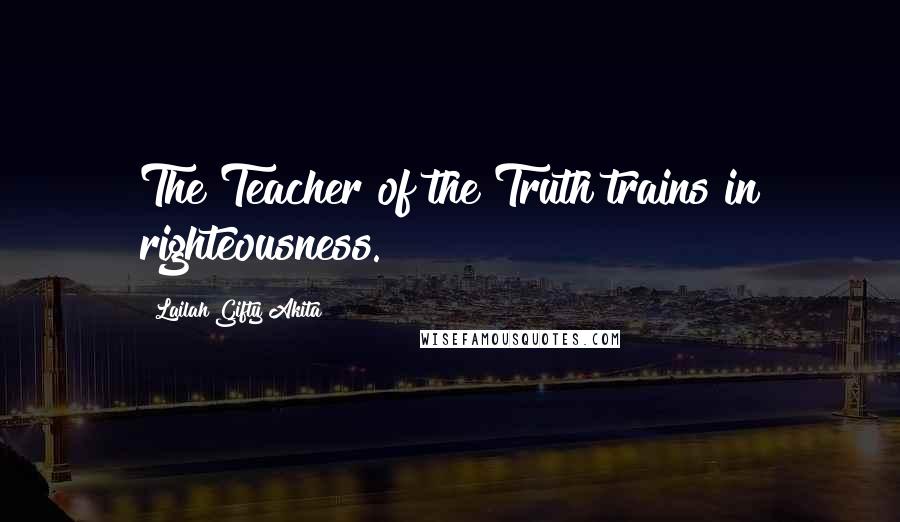 Lailah Gifty Akita Quotes: The Teacher of the Truth trains in righteousness.