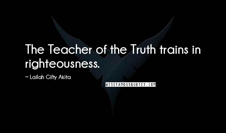 Lailah Gifty Akita Quotes: The Teacher of the Truth trains in righteousness.