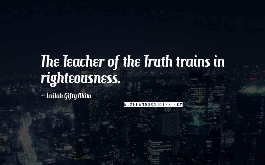 Lailah Gifty Akita Quotes: The Teacher of the Truth trains in righteousness.