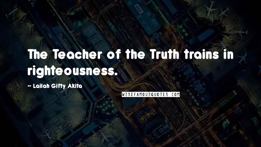 Lailah Gifty Akita Quotes: The Teacher of the Truth trains in righteousness.