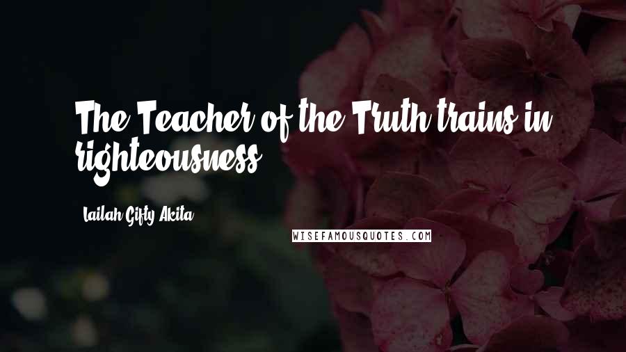 Lailah Gifty Akita Quotes: The Teacher of the Truth trains in righteousness.