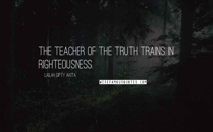 Lailah Gifty Akita Quotes: The Teacher of the Truth trains in righteousness.