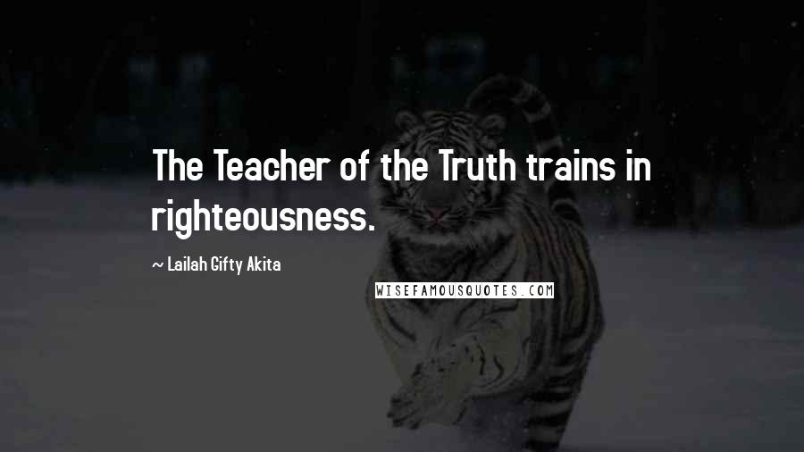 Lailah Gifty Akita Quotes: The Teacher of the Truth trains in righteousness.