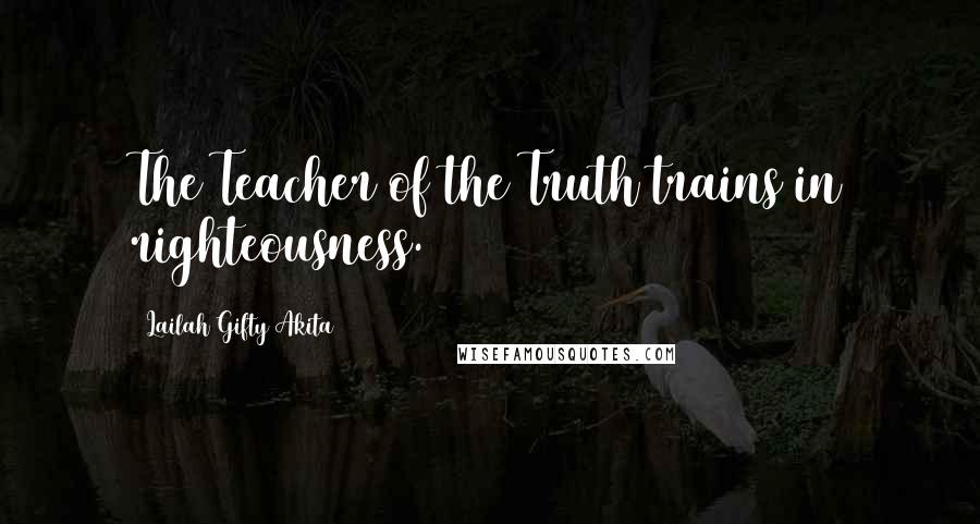 Lailah Gifty Akita Quotes: The Teacher of the Truth trains in righteousness.