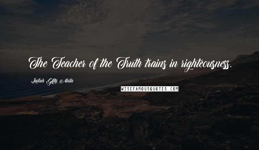 Lailah Gifty Akita Quotes: The Teacher of the Truth trains in righteousness.