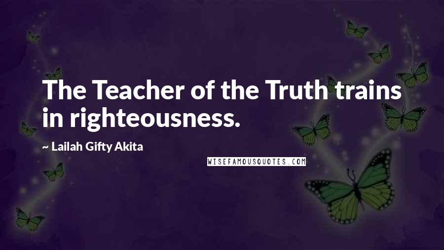 Lailah Gifty Akita Quotes: The Teacher of the Truth trains in righteousness.