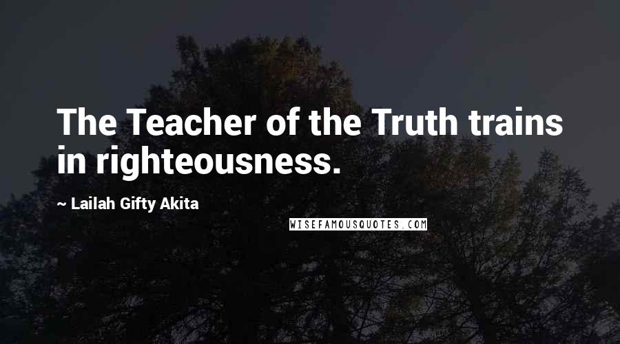 Lailah Gifty Akita Quotes: The Teacher of the Truth trains in righteousness.