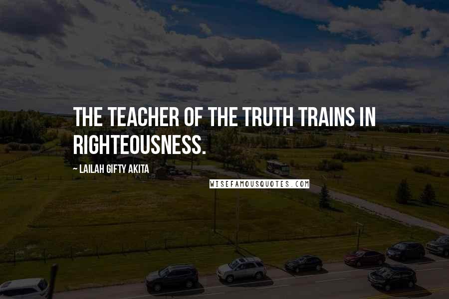 Lailah Gifty Akita Quotes: The Teacher of the Truth trains in righteousness.