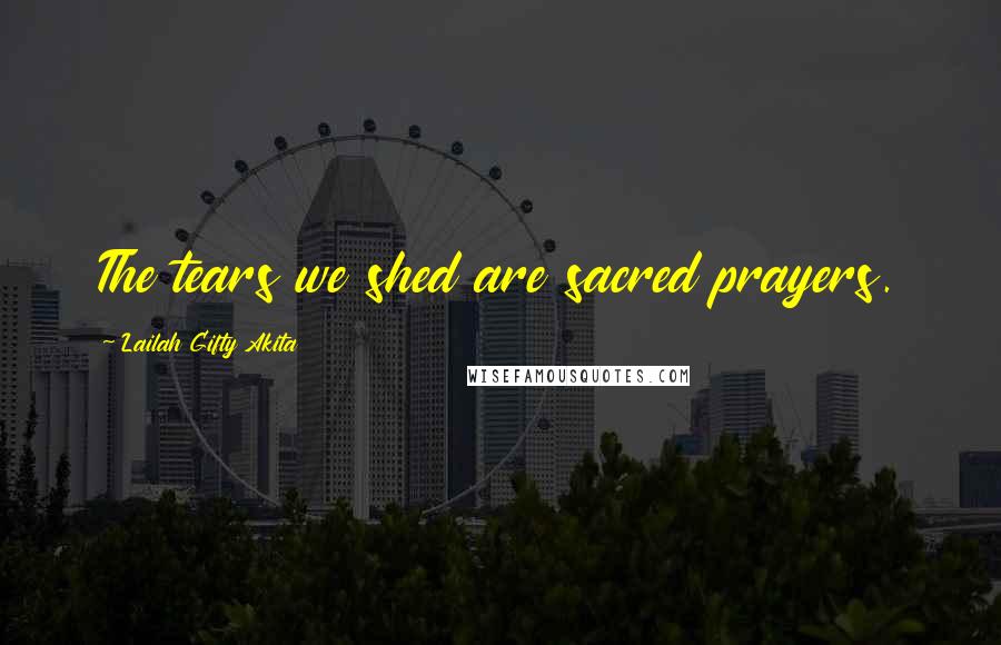 Lailah Gifty Akita Quotes: The tears we shed are sacred prayers.