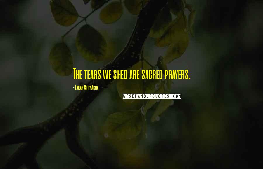 Lailah Gifty Akita Quotes: The tears we shed are sacred prayers.