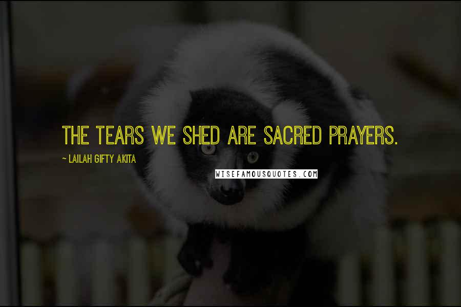 Lailah Gifty Akita Quotes: The tears we shed are sacred prayers.