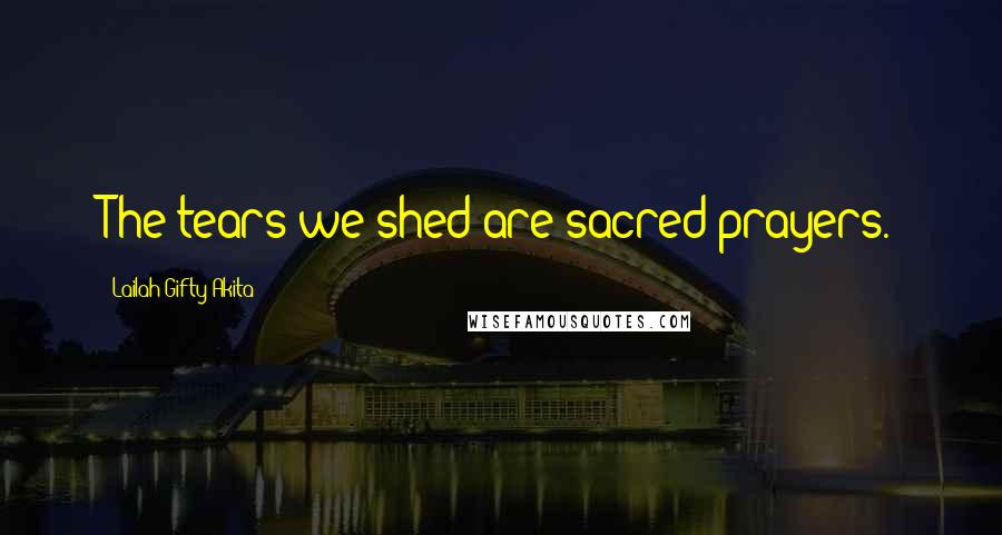 Lailah Gifty Akita Quotes: The tears we shed are sacred prayers.