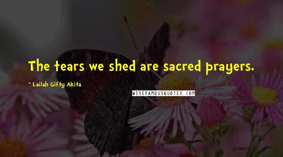 Lailah Gifty Akita Quotes: The tears we shed are sacred prayers.