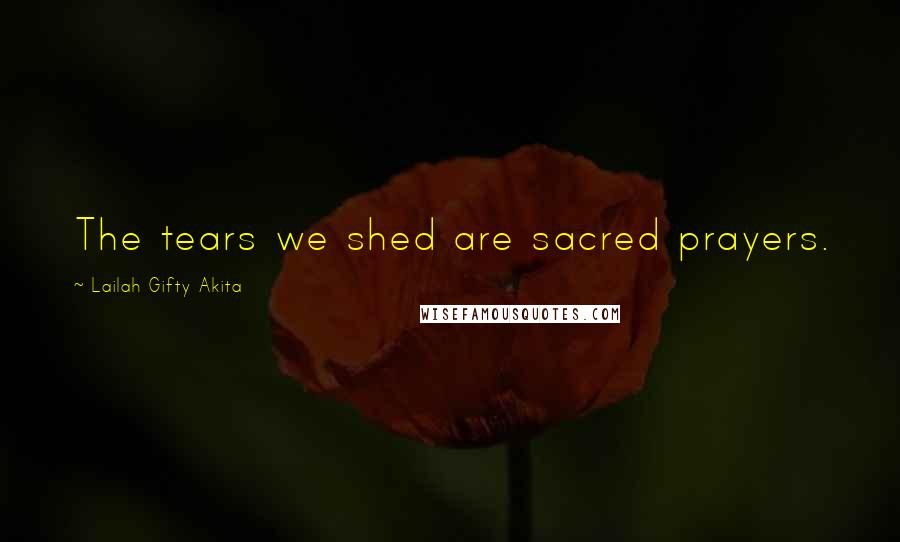 Lailah Gifty Akita Quotes: The tears we shed are sacred prayers.