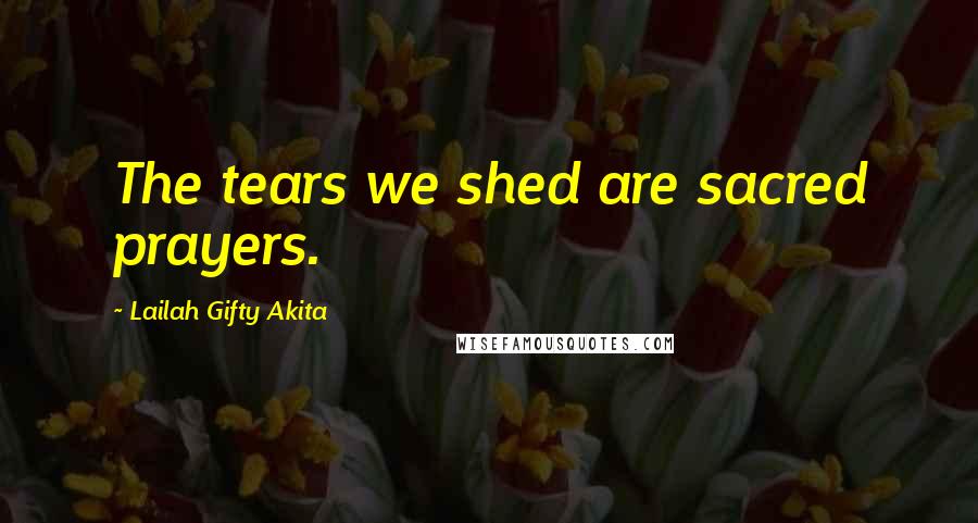 Lailah Gifty Akita Quotes: The tears we shed are sacred prayers.