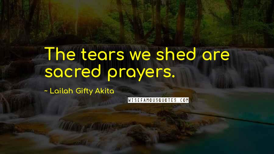 Lailah Gifty Akita Quotes: The tears we shed are sacred prayers.