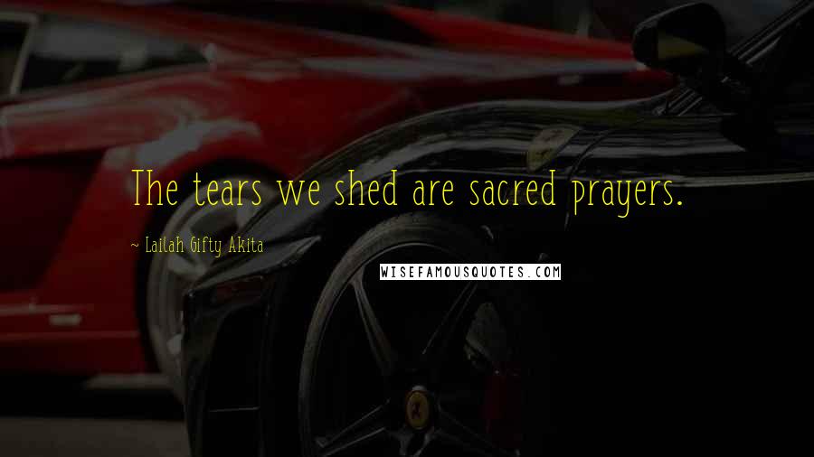 Lailah Gifty Akita Quotes: The tears we shed are sacred prayers.