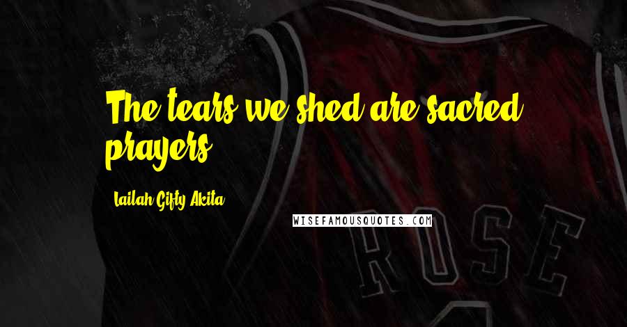 Lailah Gifty Akita Quotes: The tears we shed are sacred prayers.