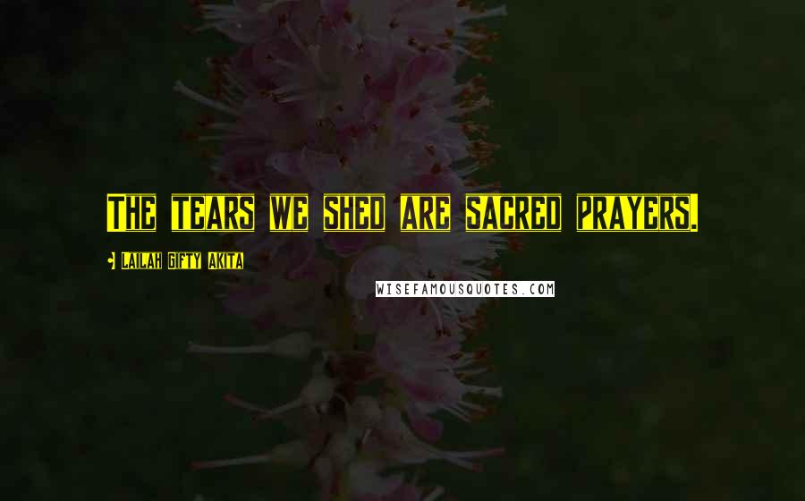 Lailah Gifty Akita Quotes: The tears we shed are sacred prayers.