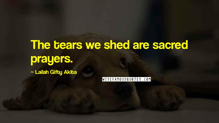 Lailah Gifty Akita Quotes: The tears we shed are sacred prayers.