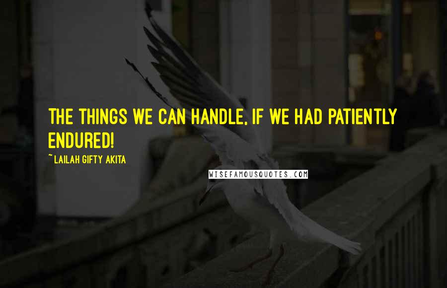 Lailah Gifty Akita Quotes: The things we can handle, if we had patiently endured!