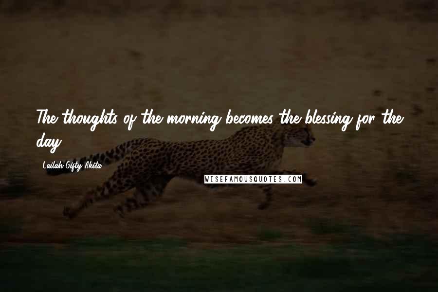 Lailah Gifty Akita Quotes: The thoughts of the morning becomes the blessing for the day.