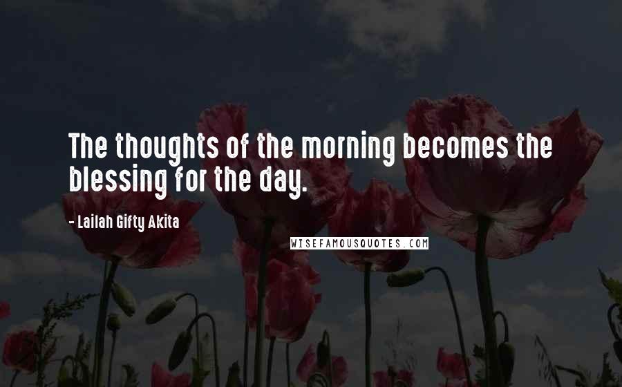 Lailah Gifty Akita Quotes: The thoughts of the morning becomes the blessing for the day.