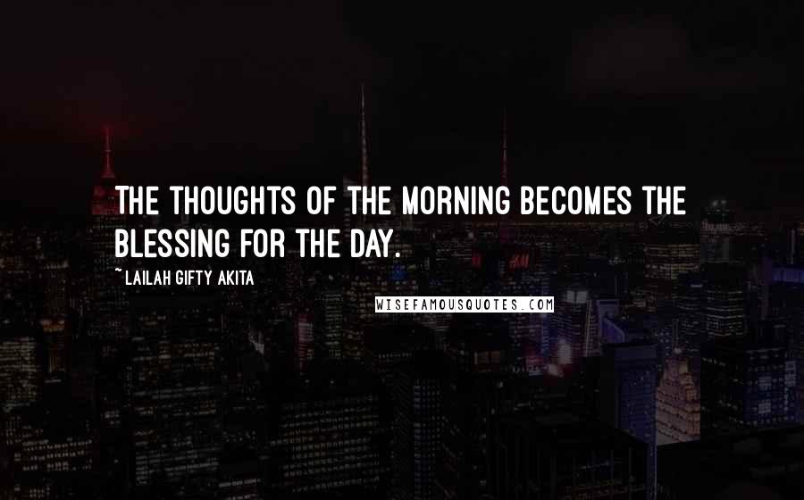 Lailah Gifty Akita Quotes: The thoughts of the morning becomes the blessing for the day.