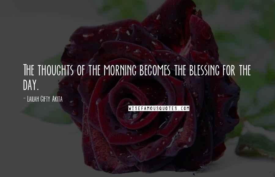 Lailah Gifty Akita Quotes: The thoughts of the morning becomes the blessing for the day.