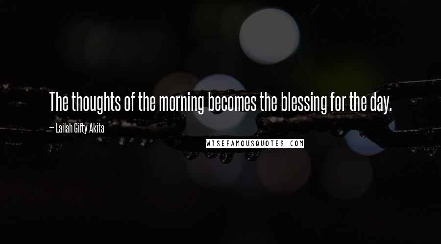 Lailah Gifty Akita Quotes: The thoughts of the morning becomes the blessing for the day.