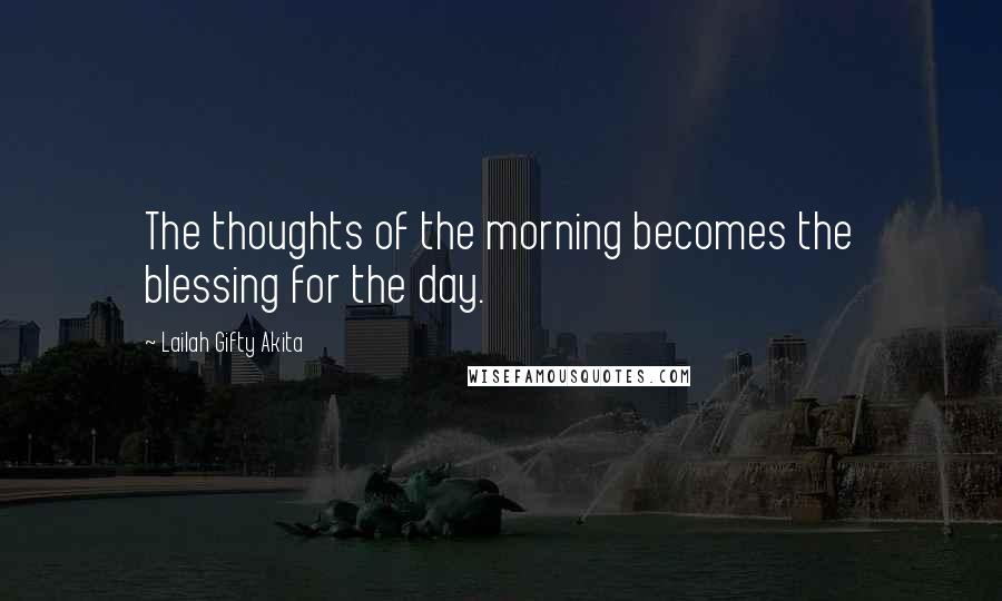 Lailah Gifty Akita Quotes: The thoughts of the morning becomes the blessing for the day.