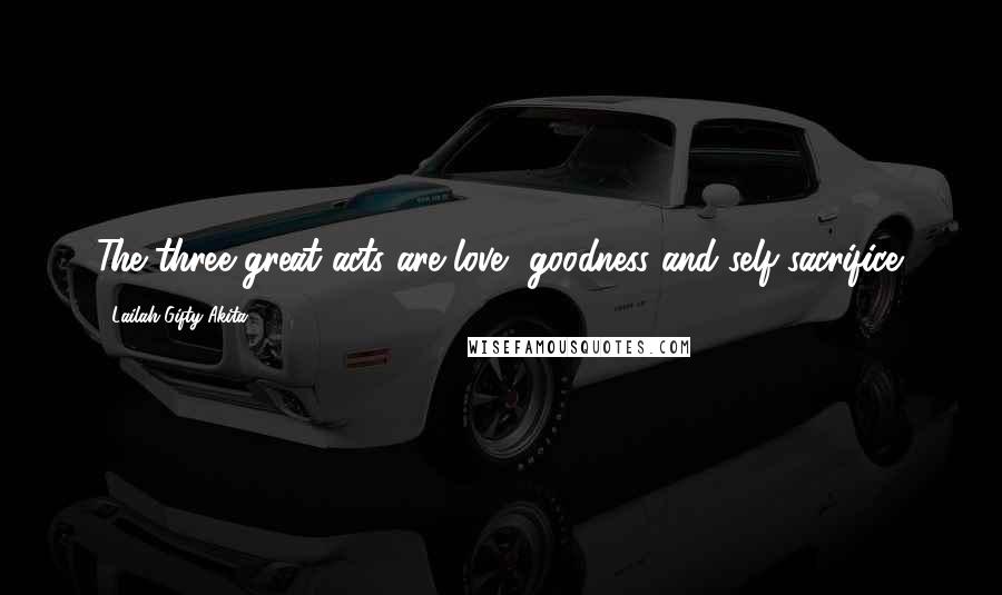 Lailah Gifty Akita Quotes: The three great acts are love, goodness and self-sacrifice.