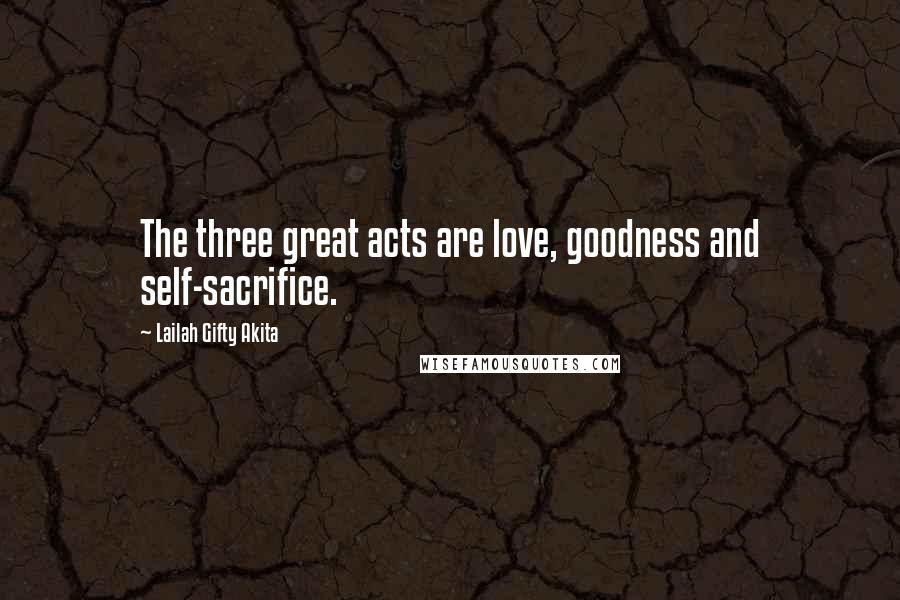 Lailah Gifty Akita Quotes: The three great acts are love, goodness and self-sacrifice.