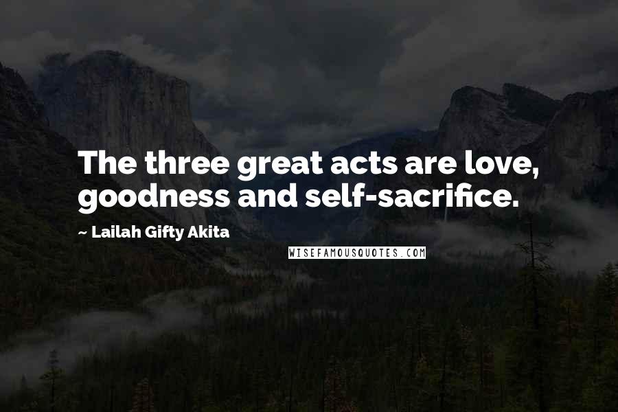 Lailah Gifty Akita Quotes: The three great acts are love, goodness and self-sacrifice.