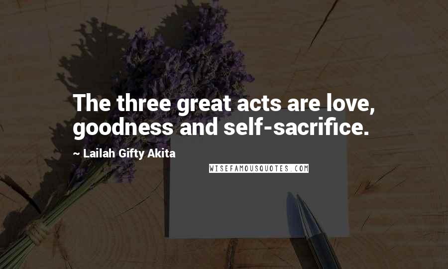 Lailah Gifty Akita Quotes: The three great acts are love, goodness and self-sacrifice.