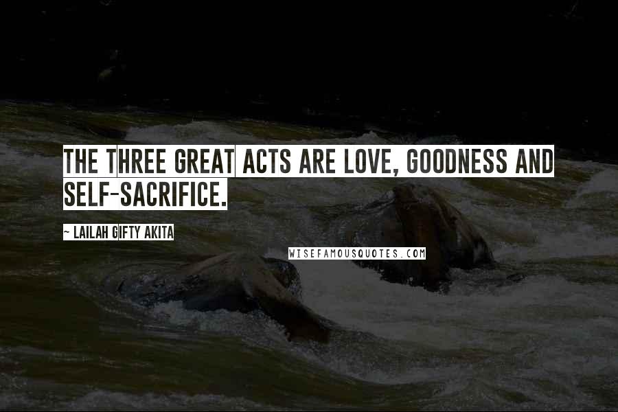 Lailah Gifty Akita Quotes: The three great acts are love, goodness and self-sacrifice.