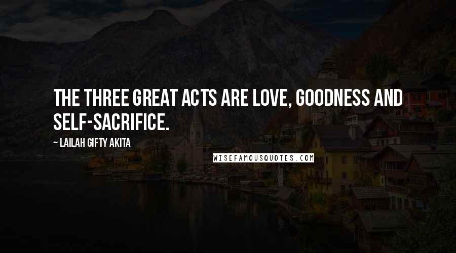 Lailah Gifty Akita Quotes: The three great acts are love, goodness and self-sacrifice.