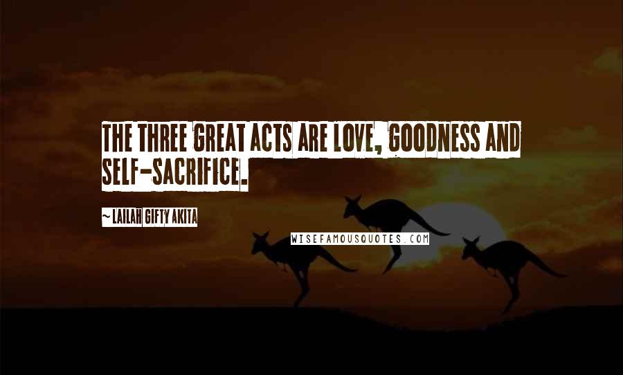 Lailah Gifty Akita Quotes: The three great acts are love, goodness and self-sacrifice.
