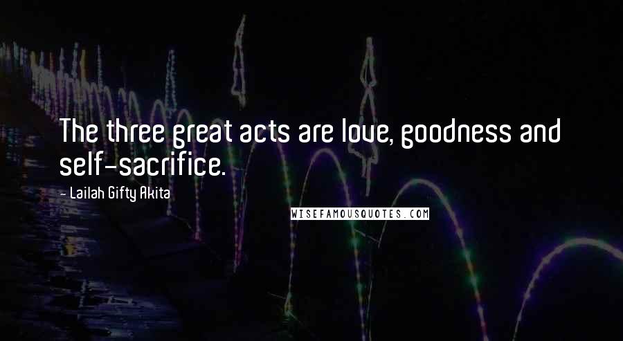Lailah Gifty Akita Quotes: The three great acts are love, goodness and self-sacrifice.