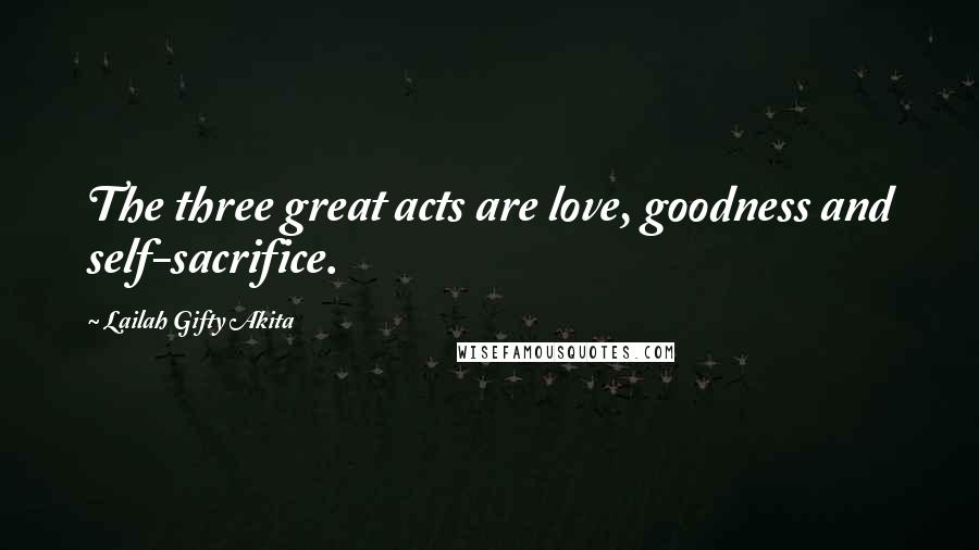 Lailah Gifty Akita Quotes: The three great acts are love, goodness and self-sacrifice.