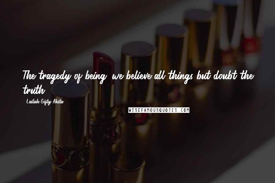 Lailah Gifty Akita Quotes: The tragedy of being; we believe all things but doubt the truth.