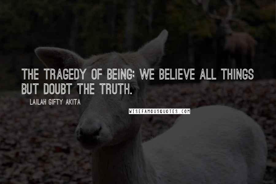 Lailah Gifty Akita Quotes: The tragedy of being; we believe all things but doubt the truth.