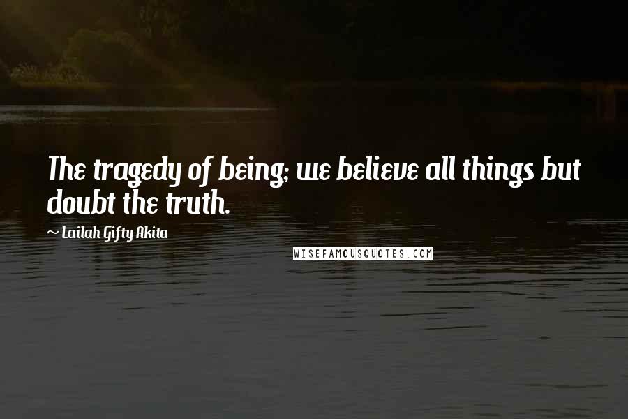 Lailah Gifty Akita Quotes: The tragedy of being; we believe all things but doubt the truth.