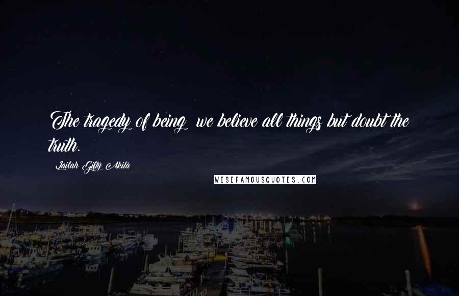 Lailah Gifty Akita Quotes: The tragedy of being; we believe all things but doubt the truth.