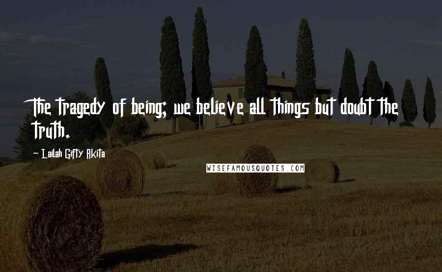 Lailah Gifty Akita Quotes: The tragedy of being; we believe all things but doubt the truth.