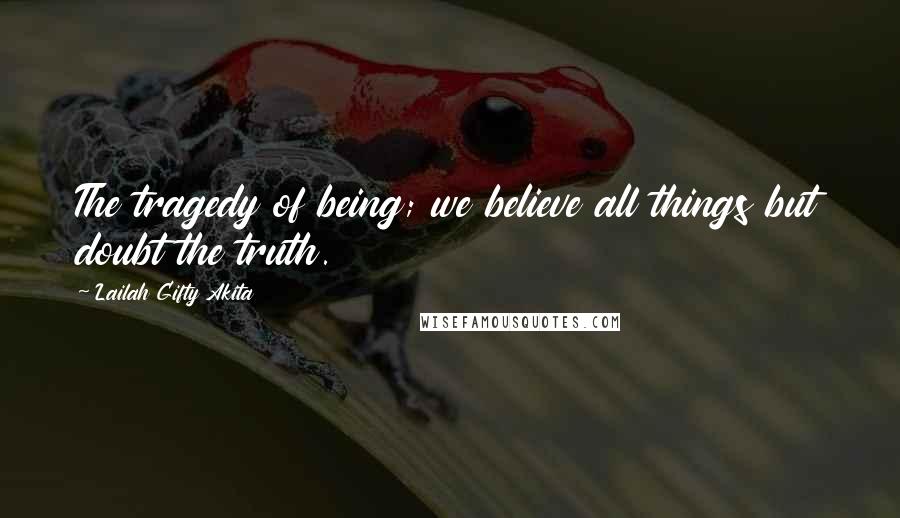 Lailah Gifty Akita Quotes: The tragedy of being; we believe all things but doubt the truth.